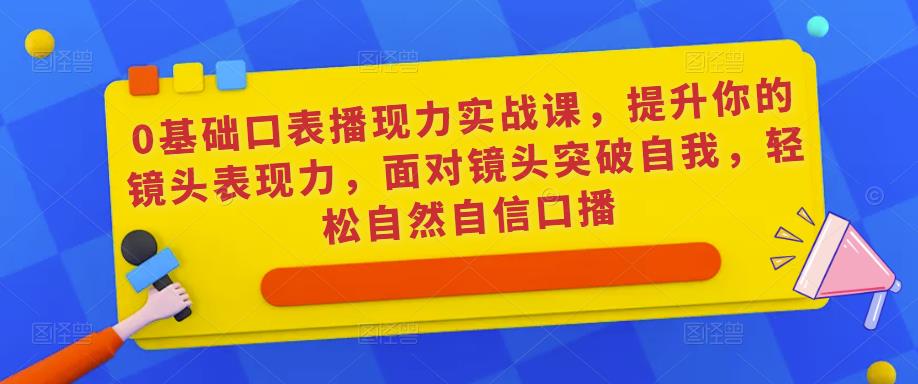 0基础口表播‬现力实战课，提升你的镜头表现力，面对镜头突破自我，轻松自然自信口播-八号资源库