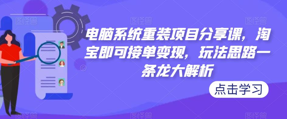 电脑系统重装项目分享课，淘宝即可接单变现，玩法思路一条龙大解析-八号资源库