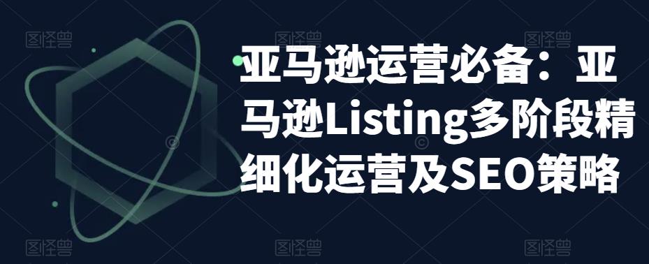 亚马逊运营必备：亚马逊Listing多阶段精细化运营及SEO策略-八号资源库