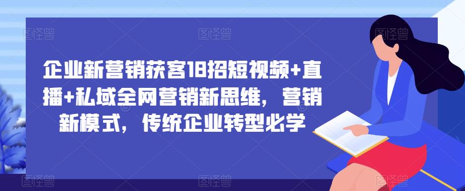 企业新营销获客18招短视频+直播+私域全网营销新思维，营销新模式，传统企业转型必学-八号资源库