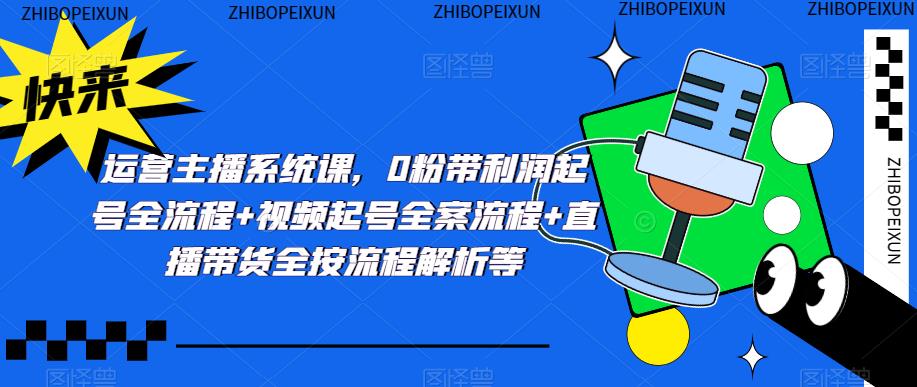运营主播系统课，0粉带利润起号全流程+视频起号全案流程+直播带货全按流程解析等-八号资源库
