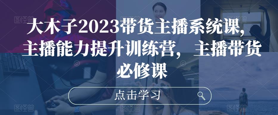 大木子2023带货主播系统课，主播能力提升训练营，主播带货必修课-八号资源库