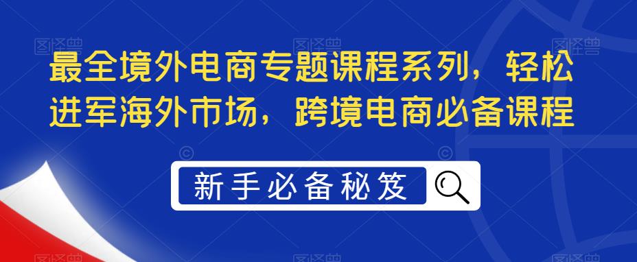 最全境外电商专题课程系列，轻松进军海外市场，跨境电商必备课程-八号资源库