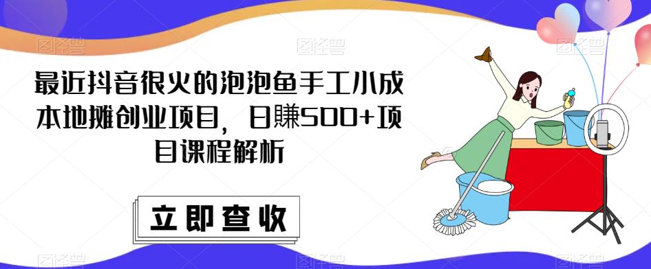 最近抖音很火的泡泡鱼手工小成本地摊创业项目，日賺500+项目课程解析-八号资源库