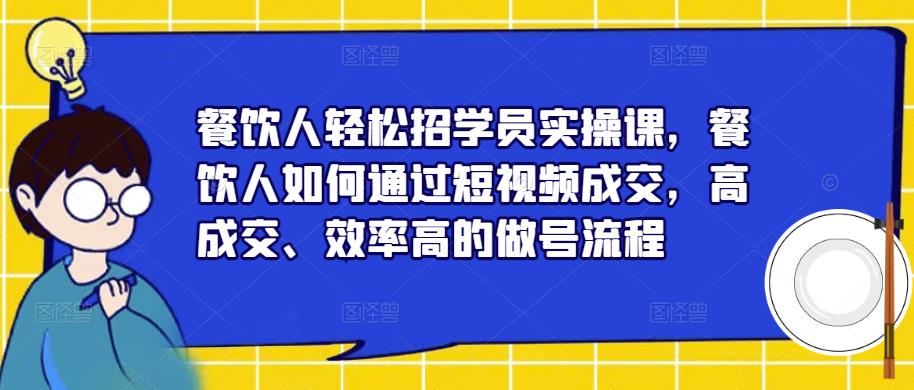 餐饮人轻松招学员实操课，餐饮人如何通过短视频成交，高成交、效率高的做号流程-八号资源库