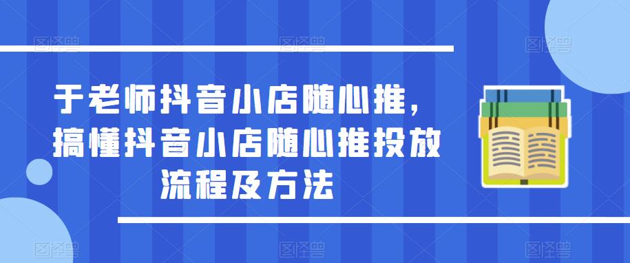 于老师抖音小店随心推，搞懂抖音小店随心推投放流程及方法-八号资源库