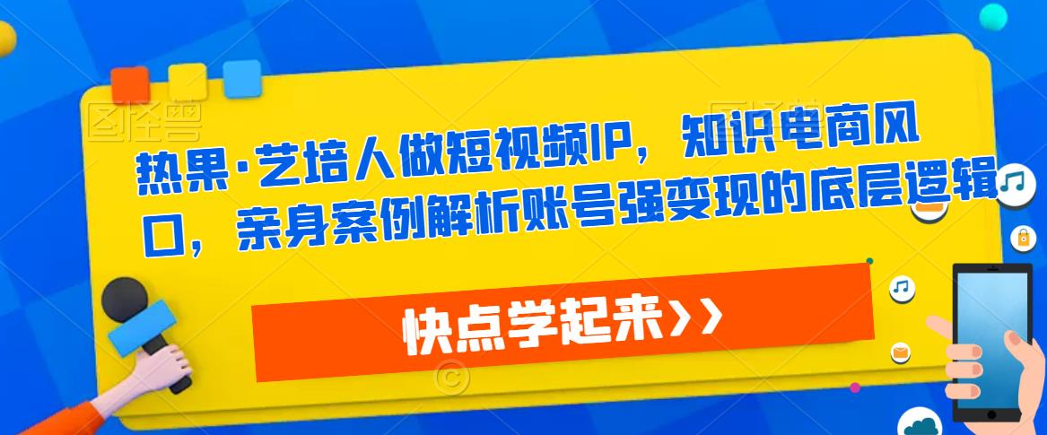 热果·艺培人做短视频IP，知识电商风口，亲身案例解析账号强变现的底层逻辑-八号资源库