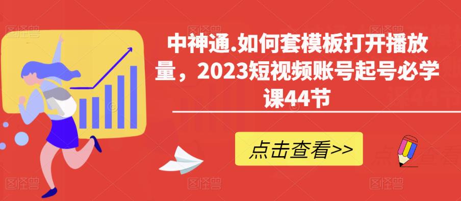 中神通.如何套模板打开播放量，2023短视频账号起号必学课44节（送钩子模板和文档资料）-八号资源库