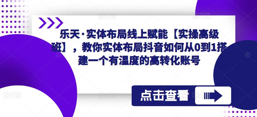 乐天·实体布局线上赋能【实操高级班】，教你实体布局抖音如何从0到1搭建一个有温度的高转化账号-八号资源库