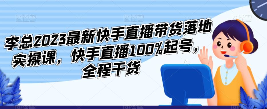 李总2023最新快手直播带货落地实操课，快手直播100%起号，全程干货-八号资源库