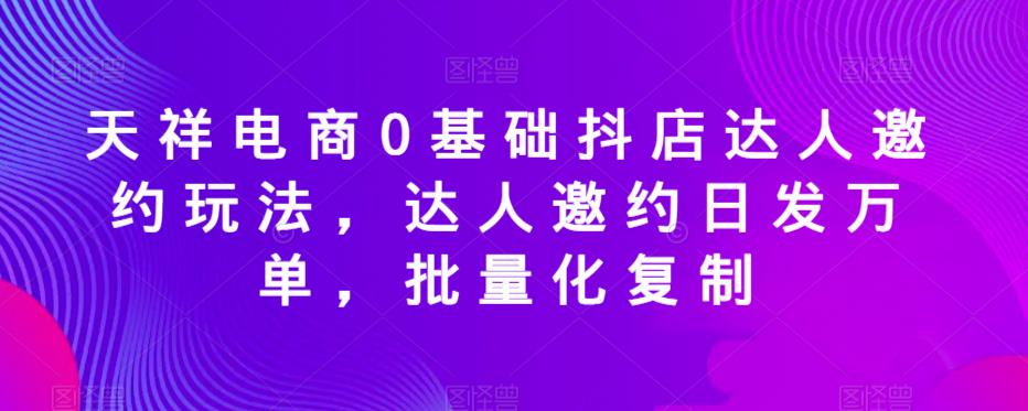 天祥电商0基础抖店达人邀约玩法，达人邀约日发万单，批量化复制-八号资源库