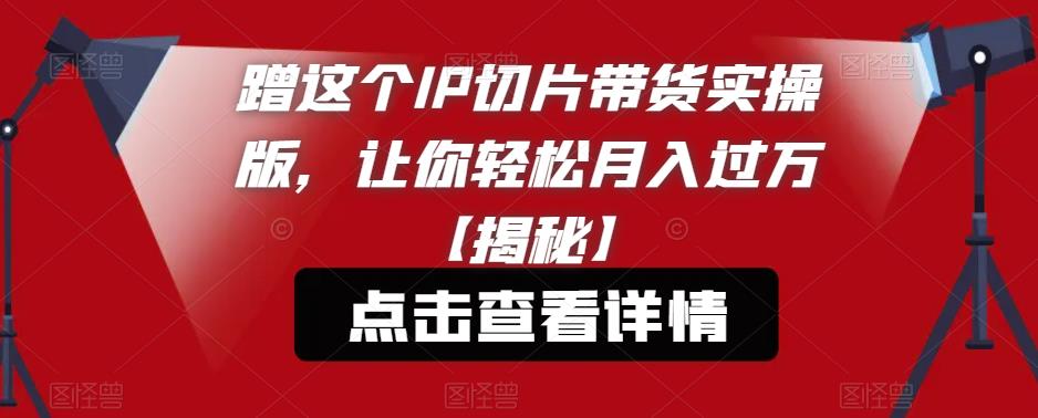 蹭这个IP切片带货实操版，让你轻松月入过万【揭秘】-八号资源库