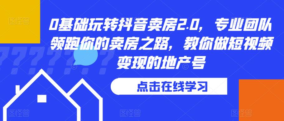 0基础玩转抖音卖房2.0，专业团队领跑你的卖房之路，教你做短视频变现的地产号-八号资源库