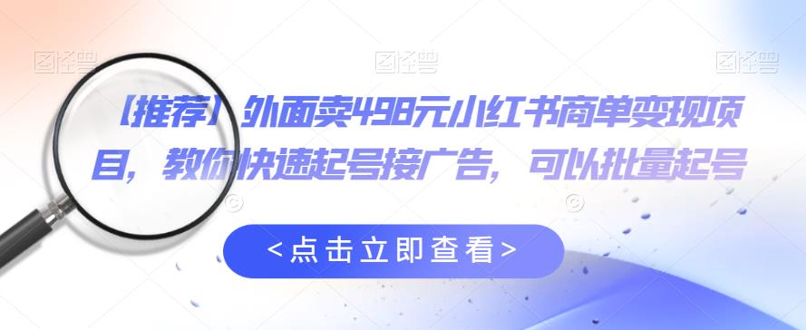 外面卖498元小红书商单变现项目，教你快速起号接广告，可以批量起号-八号资源库