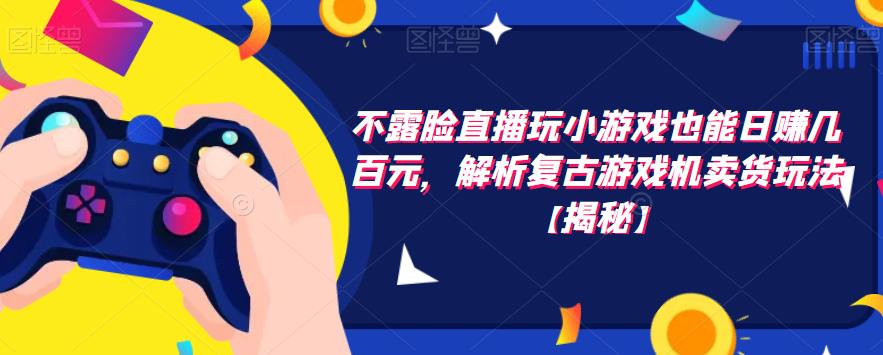 不露脸直播玩小游戏也能日赚几百元，解析复古游戏机卖货玩法【揭秘】-八号资源库