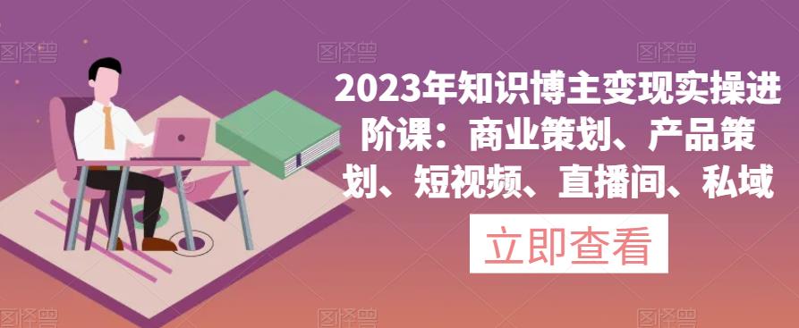2023年知识博主变现实操进阶课：商业策划、产品策划、短视频、直播间、私域-八号资源库