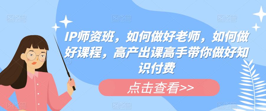 IP师资班，如何做好老师，如何做好课程，高产出课高手带你做好知识付费-八号资源库