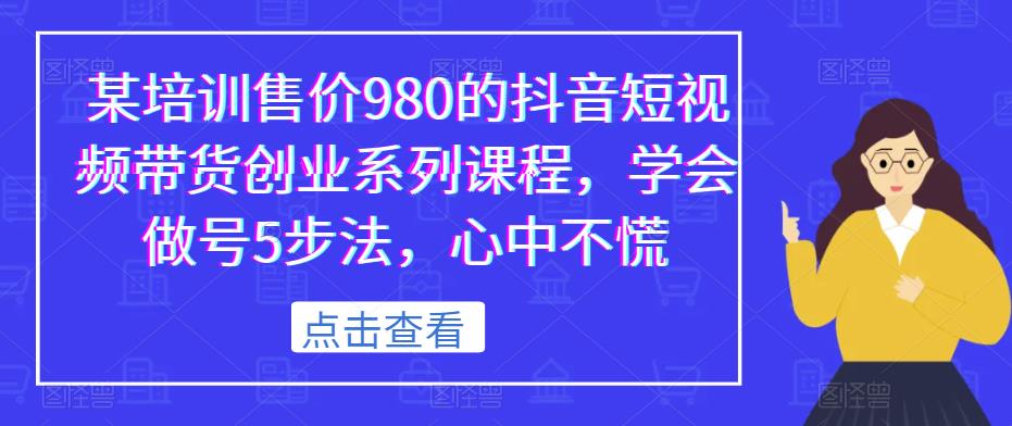 某培训售价980的抖音短视频带货创业系列课程，学会做号5步法，心中不慌-八号资源库