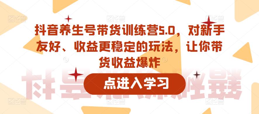 抖音养生号带货训练营5.0，对新手友好、收益更稳定的玩法，让你带货收益爆炸（更新）-八号资源库