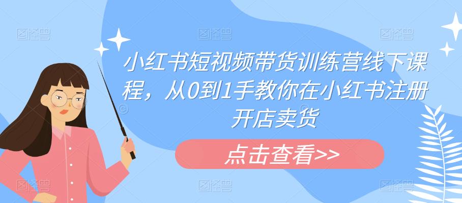 小红书短视频带货训练营线下课程，从0到1手教你在小红书注册开店卖货-八号资源库
