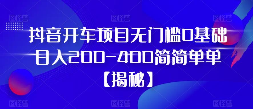 抖音开车项目，无门槛0基础日入200-400简简单单【揭秘】-八号资源库