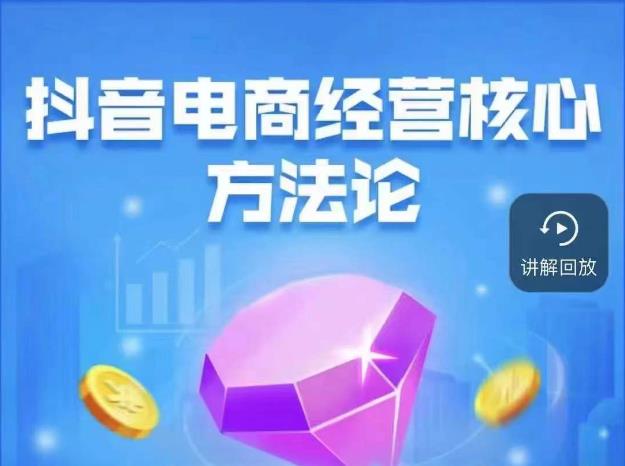 抖音电商经营核心方法论，18节课教你玩转直播带货，巨量学精品课-八号资源库