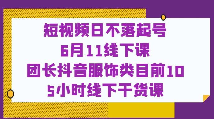 短视频日不落起号【6月11线下课】团长抖音服饰类目前10 5小时线下干货课-八号资源库