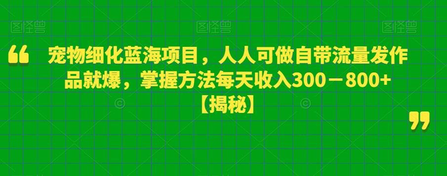 宠物细化蓝海项目，人人可做自带流量发作品就爆，掌握方法每天收入300－800+【揭秘】-八号资源库