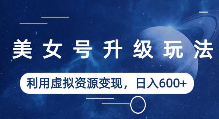 美女号升级玩法，利用虚拟资源变现，日入600+（教程+素材）【揭秘】-八号资源库