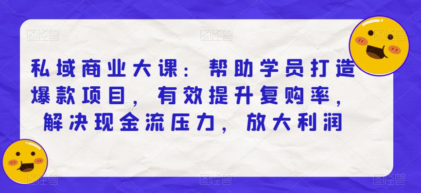 私域商业大课：帮助学员打造爆款项目，有效提升复购率，解决现金流压力，放大利润-八号资源库