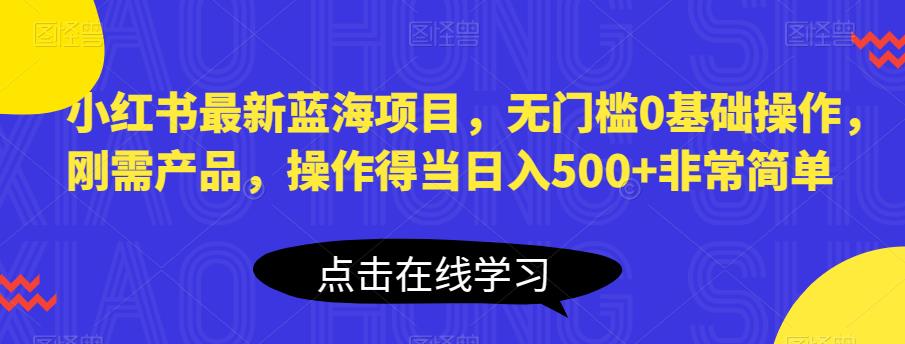 小红书最新蓝海项目，无门槛0基础操作，刚需产品，操作得当日入500+非常简单【揭秘】-八号资源库