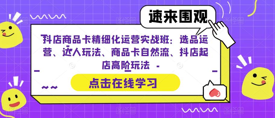 抖店商品卡精细化运营实战班：选品运营、达人玩法、商品卡自然流、抖店起店高阶玩法-八号资源库