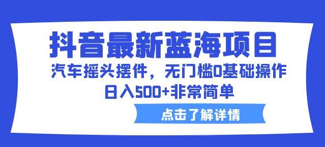 抖音最新蓝海项目，汽车摇头摆件，无门槛0基础操作，日入500+非常简单【拆解】-八号资源库