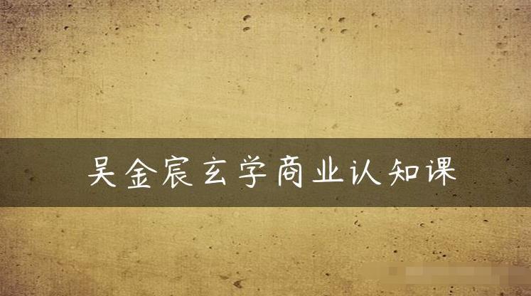 吴金宸玄学商业认知课，传统文化商业认知课-八号资源库