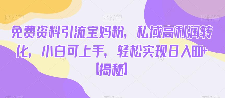 免费资料引流宝妈粉，私域高利润转化，小白可上手，轻松实现日入600+【揭秘】-八号资源库