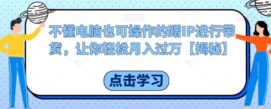不懂电脑也可操作的蹭IP进行带货，让你轻松月入过万【揭秘】-八号资源库