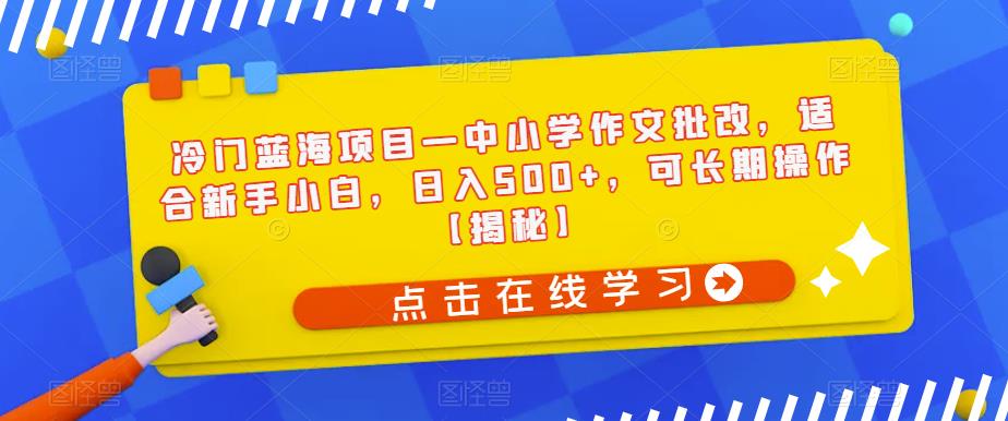 冷门蓝海项目—中小学作文批改，适合新手小白，日入500+，可长期操作【揭秘】-八号资源库
