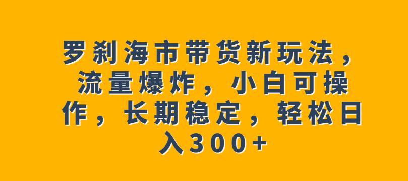 罗刹海市带货新玩法，流量爆炸，小白可操作，长期稳定，轻松日入300+【揭秘】-八号资源库