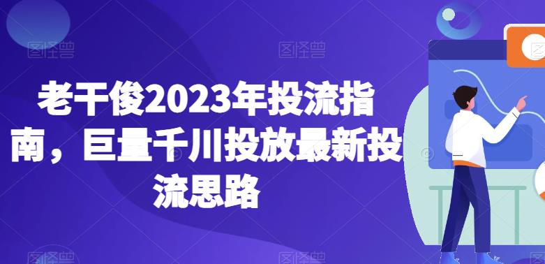 老干俊2023年投流指南，巨量千川投放最新投流思路-八号资源库
