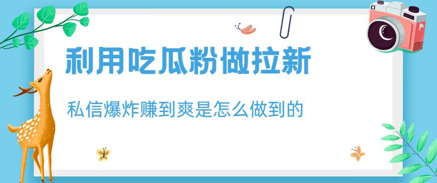 利用吃瓜粉做拉新，私信爆炸日入1000+赚到爽是怎么做到的【揭秘】-八号资源库
