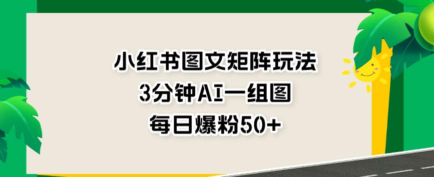 小红书图文矩阵玩法，3分钟AI一组图，每日爆粉50+【揭秘】-八号资源库