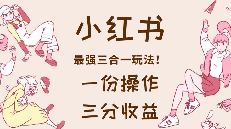 小红书最强三合一玩法，一份操作获得三份收益！【揭秘】-八号资源库