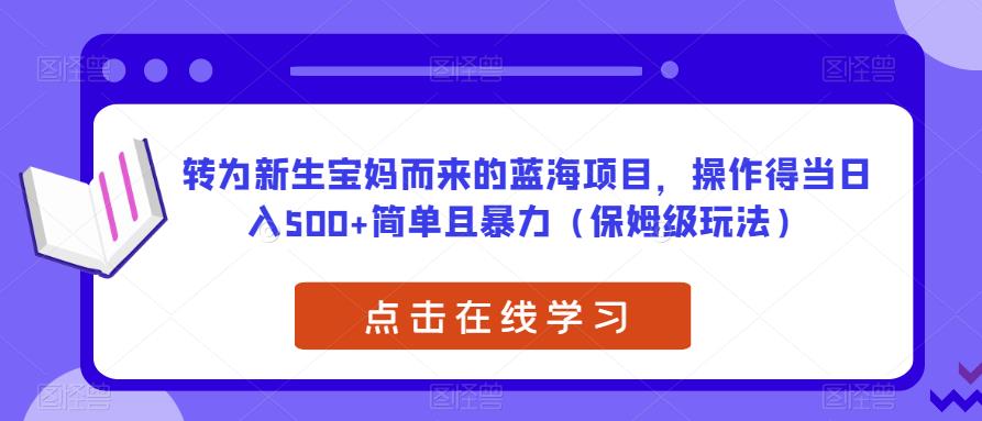 转为新生宝妈而来的蓝海项目，操作得当日入500+简单且暴力（保姆级玩法）【揭秘】-八号资源库