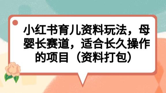 小红书育儿资料玩法，母婴长赛道，适合长久操作的项目（资料打包）【揭秘】-八号资源库