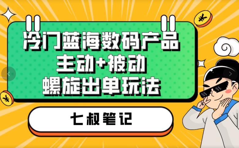 七叔冷门蓝海数码产品，主动+被动螺旋出单玩法，每天百分百出单【揭秘】-八号资源库