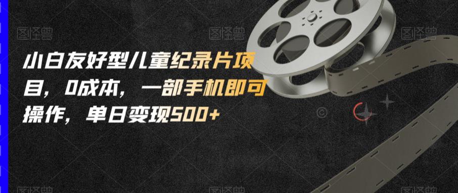小白友好型儿童纪录片项目，0成本，一部手机即可操作，单日变现500+【揭秘】-八号资源库