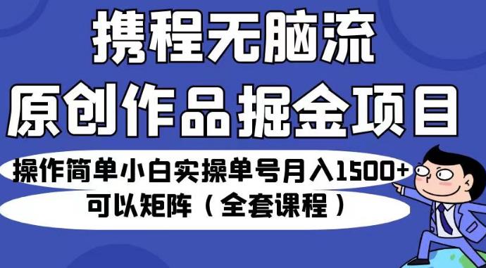 携程无脑流原创作品掘金项目，操作简单小白实操单号月入1500+可以矩阵（全套课程）【揭秘】-八号资源库