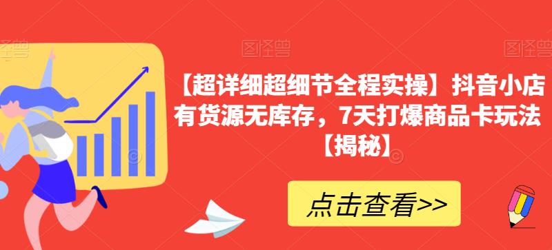 【超详细超细节全程实操】抖音小店有货源无库存，7天打爆商品卡玩法【揭秘】-八号资源库