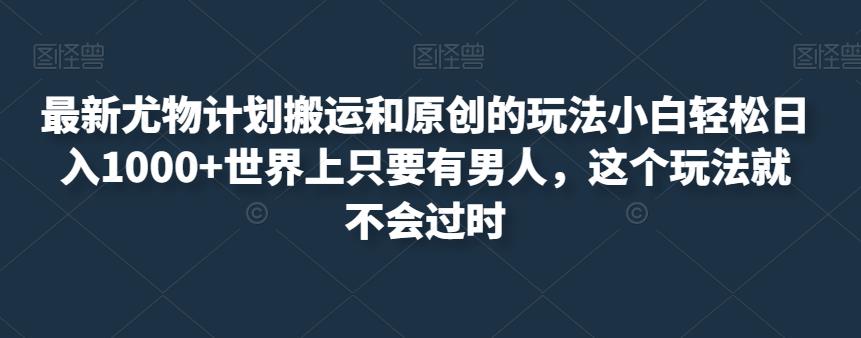 最新尤物计划搬运和原创的玩法小白轻松日入1000+世界上只要有男人，这个玩法就不会过时【揭秘】-八号资源库