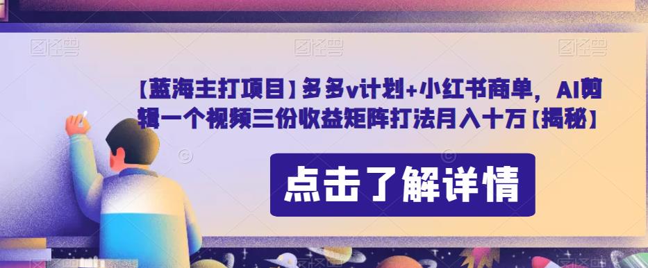 【蓝海主打项目】多多v计划+小红书商单，AI剪辑一个视频三份收益矩阵打法月入十万【揭秘】-八号资源库